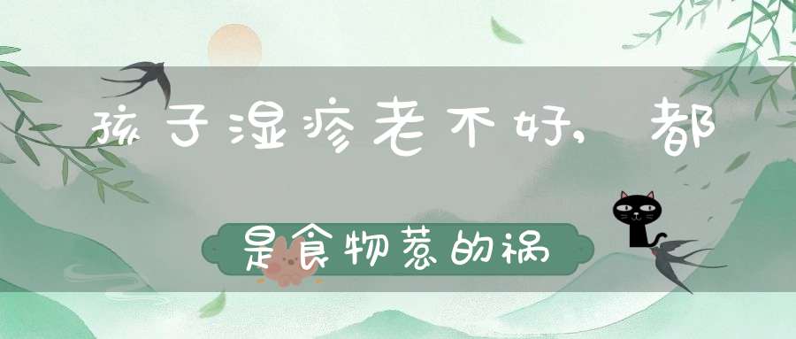 孩子湿疹老不好,都是食物惹的祸-冷眸生活