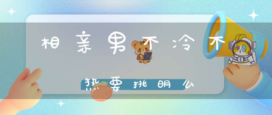 图片[1]-相亲男不冷不热要挑明么(相亲男家里同意，他不冷不热，该怎么办？)-冷眸生活
