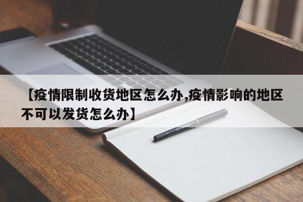【疫情限制收货地区怎么办,疫情影响的地区不可以发货怎么办】