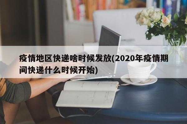 疫情地区快递啥时候发放(2020年疫情期间快递什么时候开始)
