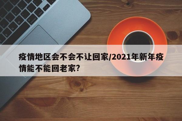 疫情地区会不会不让回家/2021年新年疫情能不能回老家?
