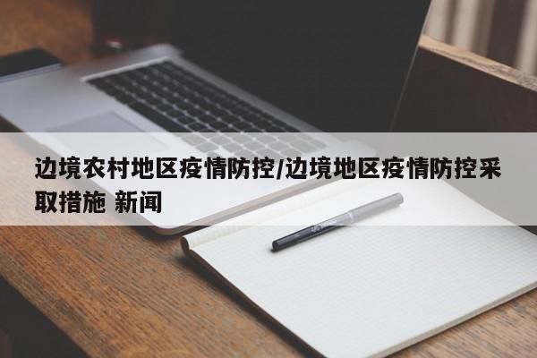 边境农村地区疫情防控/边境地区疫情防控采取措施 新闻