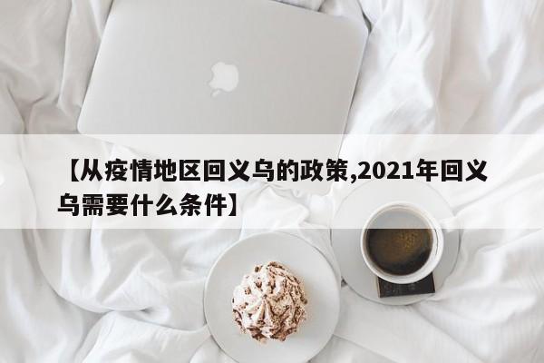 【从疫情地区回义乌的政策,2021年回义乌需要什么条件】