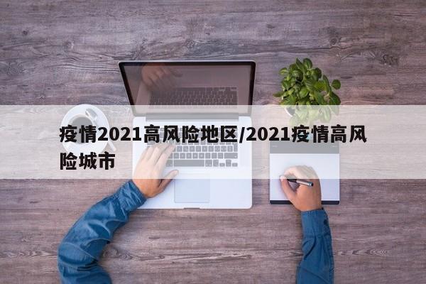 疫情2021高风险地区/2021疫情高风险城市