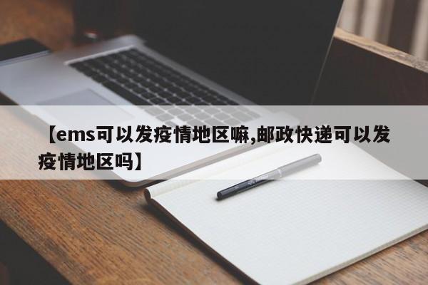 【ems可以发疫情地区嘛,邮政快递可以发疫情地区吗】