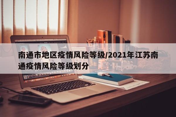 南通市地区疫情风险等级/2021年江苏南通疫情风险等级划分