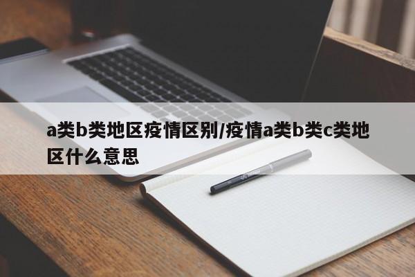 a类b类地区疫情区别/疫情a类b类c类地区什么意思