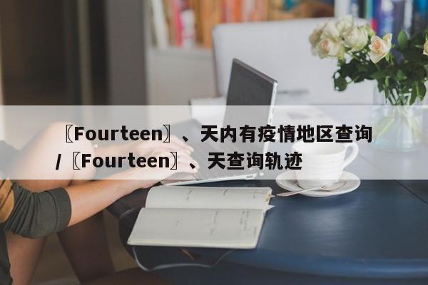 〖Fourteen〗、天内有疫情地区查询/〖Fourteen〗、天查询轨迹