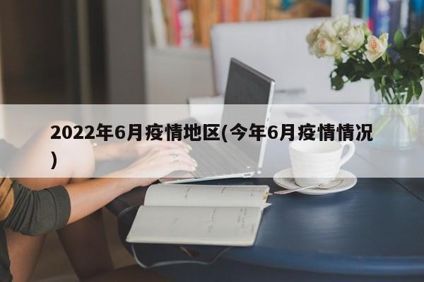 2022年6月疫情地区(今年6月疫情情况)