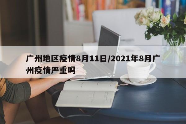 广州地区疫情8月11日/2021年8月广州疫情严重吗