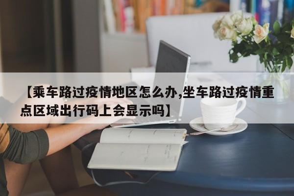 【乘车路过疫情地区怎么办,坐车路过疫情重点区域出行码上会显示吗】