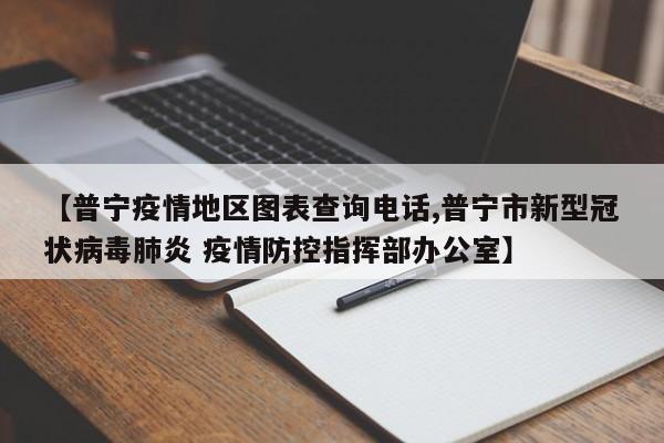 【普宁疫情地区图表查询电话,普宁市新型冠状病毒肺炎 疫情防控指挥部办公室】