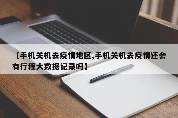 【手机关机去疫情地区,手机关机去疫情还会有行程大数据记录吗】