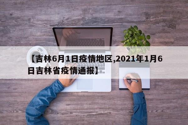 【吉林6月1日疫情地区,2021年1月6日吉林省疫情通报】