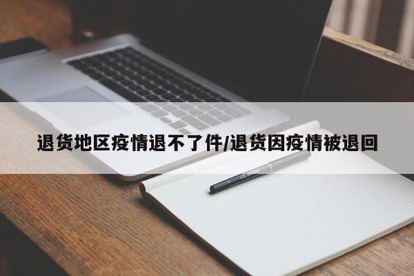 退货地区疫情退不了件/退货因疫情被退回