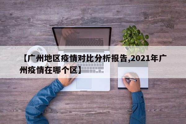 【广州地区疫情对比分析报告,2021年广州疫情在哪个区】