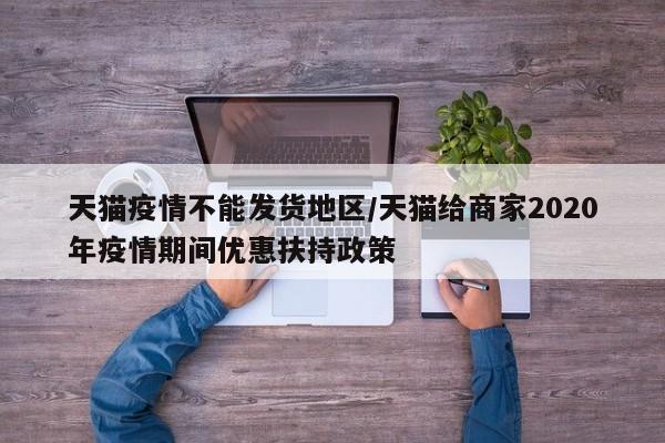 天猫疫情不能发货地区/天猫给商家2020年疫情期间优惠扶持政策
