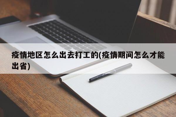 疫情地区怎么出去打工的(疫情期间怎么才能出省)