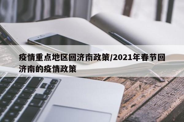 疫情重点地区回济南政策/2021年春节回济南的疫情政策