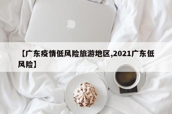【广东疫情低风险旅游地区,2021广东低风险】