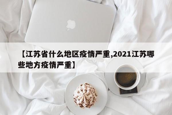 【江苏省什么地区疫情严重,2021江苏哪些地方疫情严重】