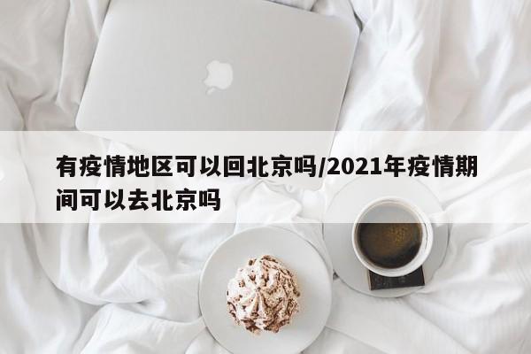 有疫情地区可以回北京吗/2021年疫情期间可以去北京吗