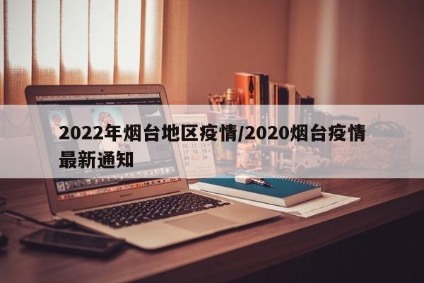 2022年烟台地区疫情/2020烟台疫情最新通知