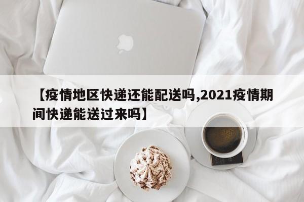 【疫情地区快递还能配送吗,2021疫情期间快递能送过来吗】