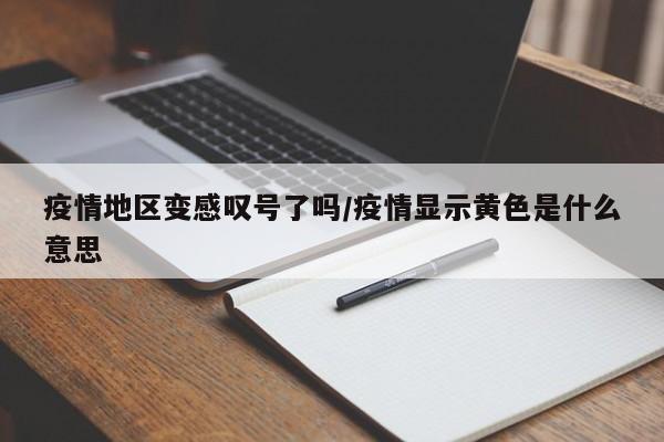 疫情地区变感叹号了吗/疫情显示黄色是什么意思