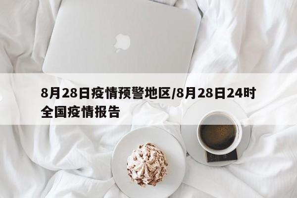8月28日疫情预警地区/8月28日24时全国疫情报告