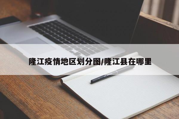 隆江疫情地区划分图/隆江县在哪里