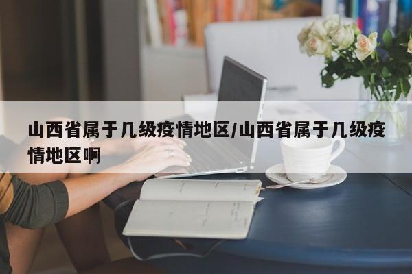 山西省属于几级疫情地区/山西省属于几级疫情地区啊