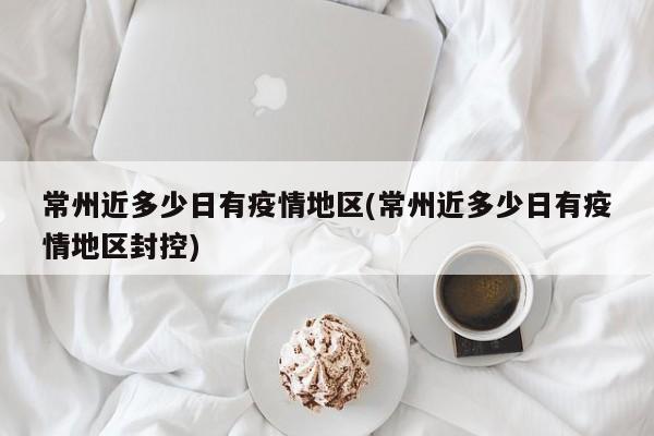 常州近多少日有疫情地区(常州近多少日有疫情地区封控)