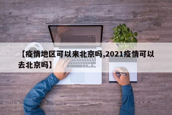 【疫情地区可以来北京吗,2021疫情可以去北京吗】