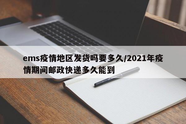 ems疫情地区发货吗要多久/2021年疫情期间邮政快递多久能到