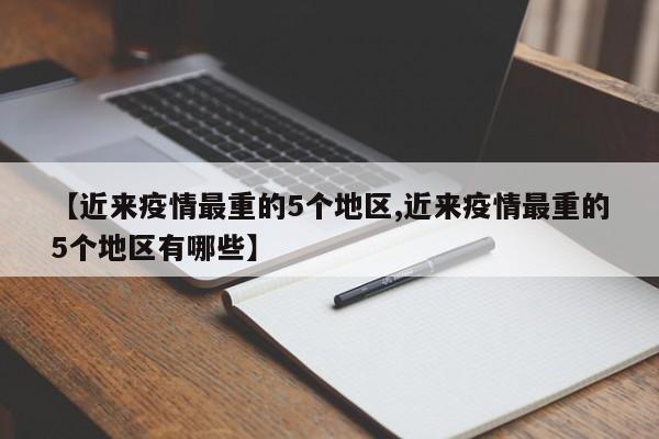 【近来疫情最重的5个地区,近来疫情最重的5个地区有哪些】