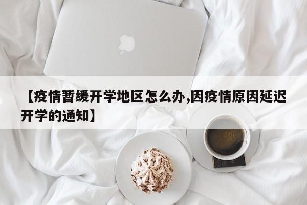 【疫情暂缓开学地区怎么办,因疫情原因延迟开学的通知】