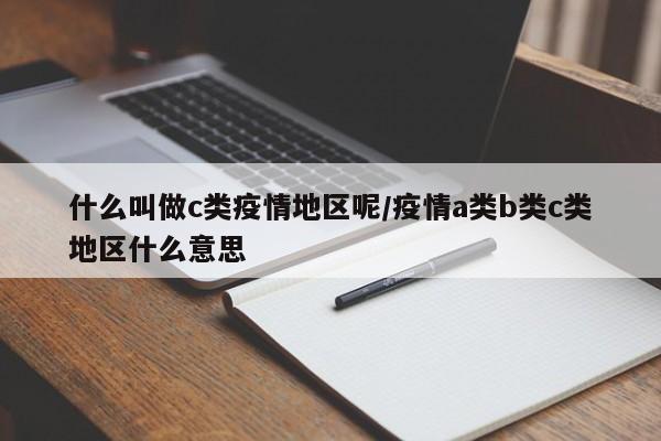 什么叫做c类疫情地区呢/疫情a类b类c类地区什么意思