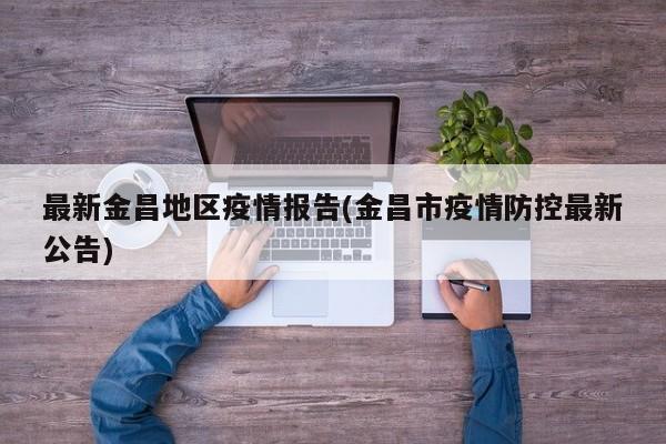 最新金昌地区疫情报告(金昌市疫情防控最新公告)