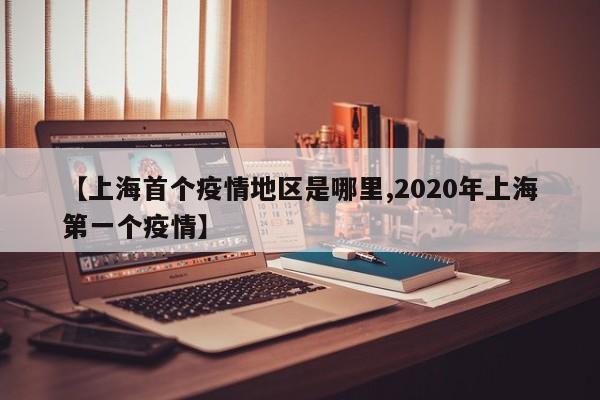 【上海首个疫情地区是哪里,2020年上海第一个疫情】