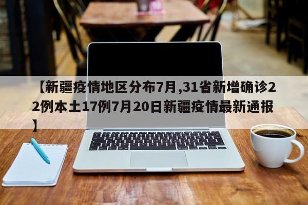 【新疆疫情地区分布7月,31省新增确诊22例本土17例7月20日新疆疫情最新通报】
