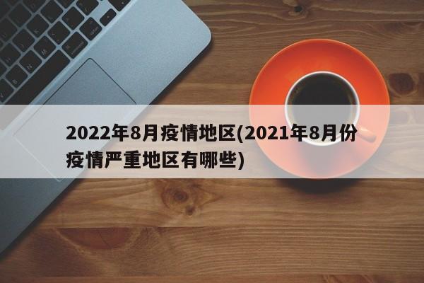 2022年8月疫情地区(2021年8月份疫情严重地区有哪些)
