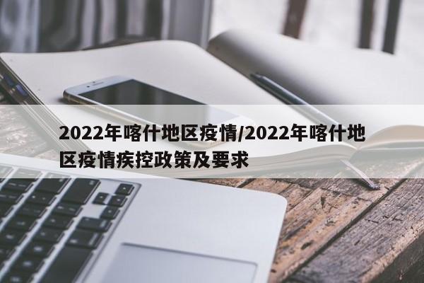 2022年喀什地区疫情/2022年喀什地区疫情疾控政策及要求