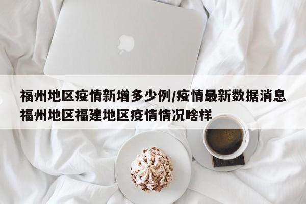 福州地区疫情新增多少例/疫情最新数据消息福州地区福建地区疫情情况啥样