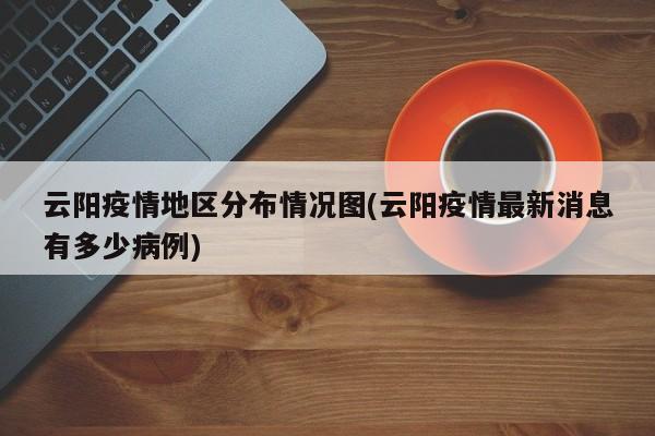 云阳疫情地区分布情况图(云阳疫情最新消息有多少病例)