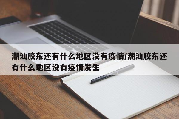 潮汕胶东还有什么地区没有疫情/潮汕胶东还有什么地区没有疫情发生