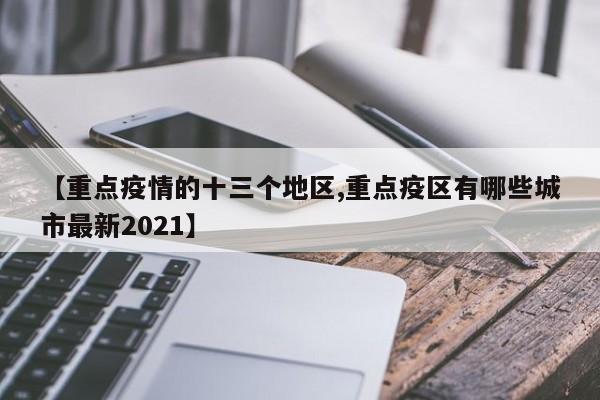 【重点疫情的十三个地区,重点疫区有哪些城市最新2021】
