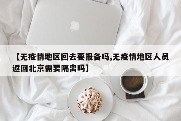 【无疫情地区回去要报备吗,无疫情地区人员返回北京需要隔离吗】