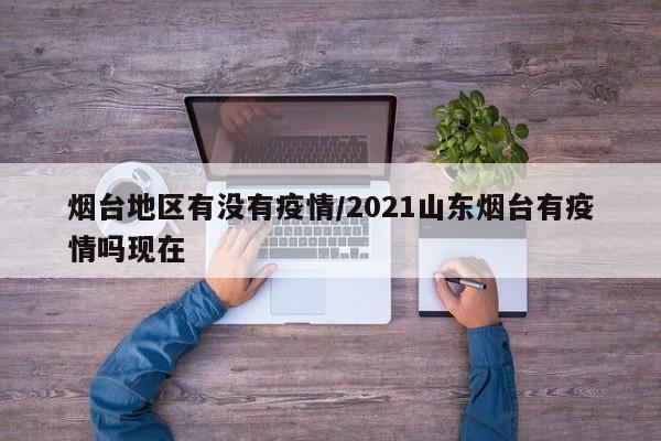 烟台地区有没有疫情/2021山东烟台有疫情吗现在