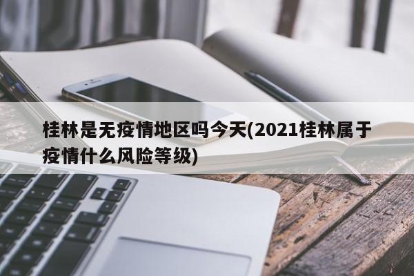 桂林是无疫情地区吗今天(2021桂林属于疫情什么风险等级)